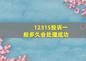 12315投诉一般多久会处理成功