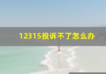 12315投诉不了怎么办