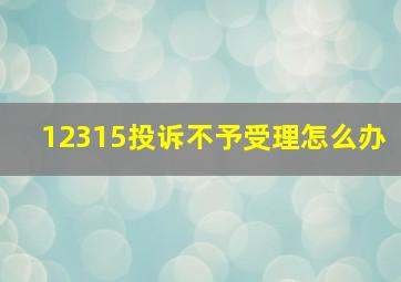 12315投诉不予受理怎么办