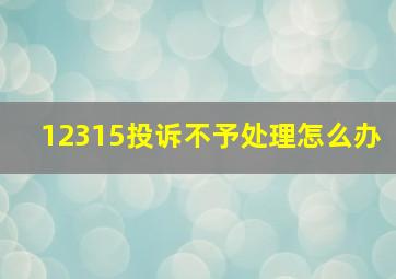 12315投诉不予处理怎么办