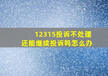 12315投诉不处理还能继续投诉吗怎么办