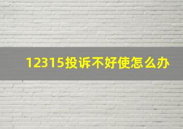 12315投诉不好使怎么办