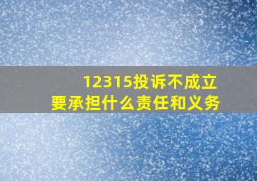 12315投诉不成立要承担什么责任和义务