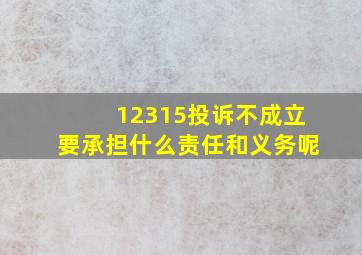 12315投诉不成立要承担什么责任和义务呢