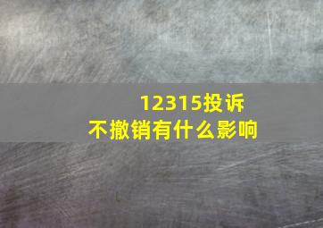 12315投诉不撤销有什么影响