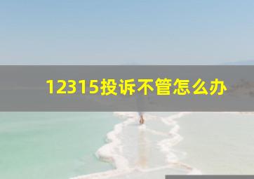 12315投诉不管怎么办