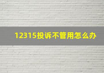 12315投诉不管用怎么办