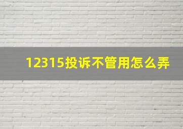 12315投诉不管用怎么弄