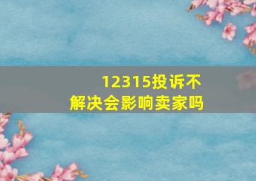 12315投诉不解决会影响卖家吗