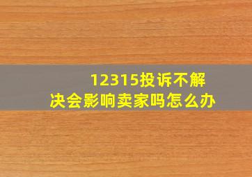 12315投诉不解决会影响卖家吗怎么办