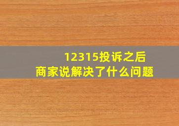 12315投诉之后商家说解决了什么问题