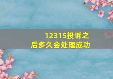 12315投诉之后多久会处理成功