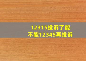 12315投诉了能不能12345再投诉