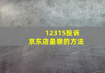 12315投诉京东店最狠的方法