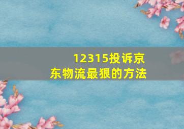 12315投诉京东物流最狠的方法