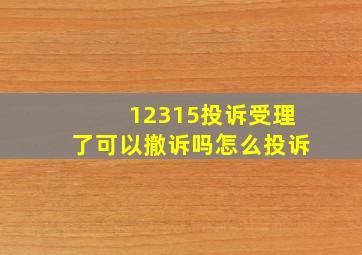 12315投诉受理了可以撤诉吗怎么投诉