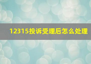 12315投诉受理后怎么处理