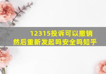 12315投诉可以撤销然后重新发起吗安全吗知乎