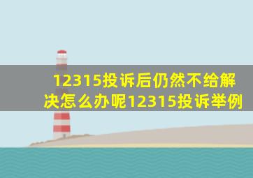 12315投诉后仍然不给解决怎么办呢12315投诉举例