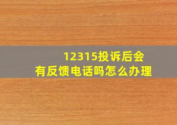 12315投诉后会有反馈电话吗怎么办理