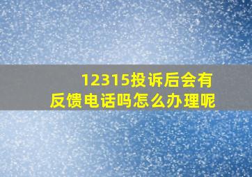 12315投诉后会有反馈电话吗怎么办理呢