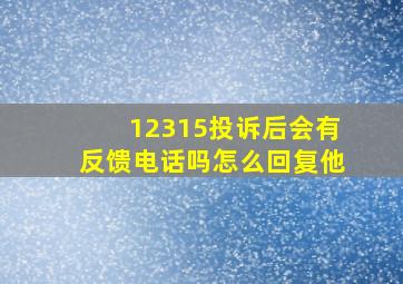 12315投诉后会有反馈电话吗怎么回复他