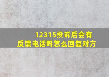 12315投诉后会有反馈电话吗怎么回复对方