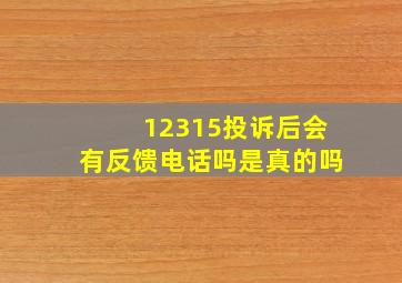 12315投诉后会有反馈电话吗是真的吗