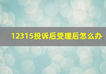 12315投诉后受理后怎么办