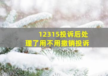 12315投诉后处理了用不用撤销投诉