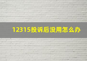 12315投诉后没用怎么办