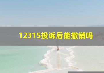 12315投诉后能撤销吗