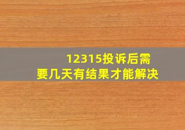 12315投诉后需要几天有结果才能解决