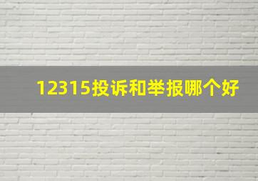 12315投诉和举报哪个好