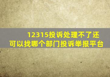 12315投诉处理不了还可以找哪个部门投诉举报平台