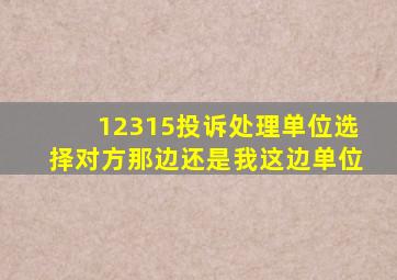 12315投诉处理单位选择对方那边还是我这边单位