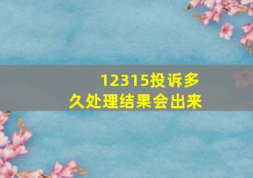 12315投诉多久处理结果会出来