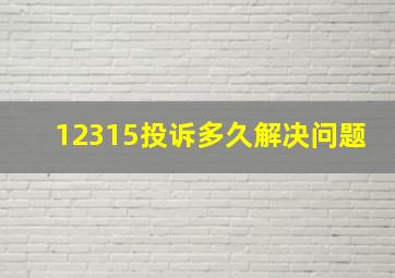 12315投诉多久解决问题