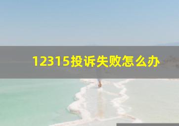 12315投诉失败怎么办