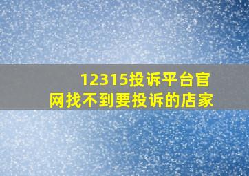 12315投诉平台官网找不到要投诉的店家