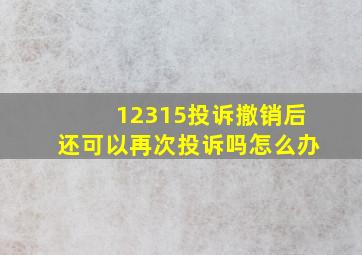 12315投诉撤销后还可以再次投诉吗怎么办