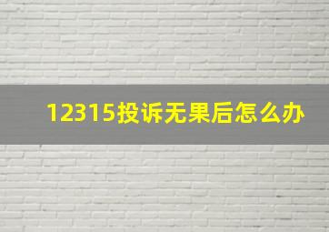 12315投诉无果后怎么办