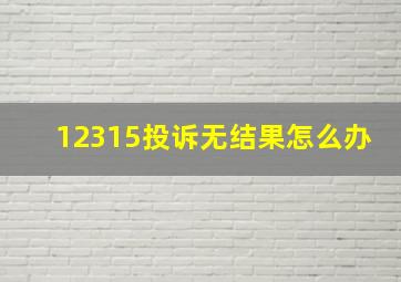 12315投诉无结果怎么办