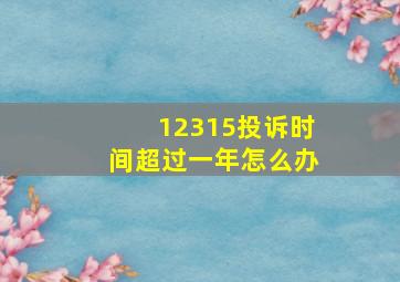 12315投诉时间超过一年怎么办