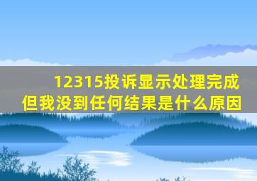 12315投诉显示处理完成但我没到任何结果是什么原因