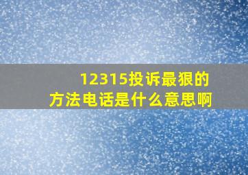 12315投诉最狠的方法电话是什么意思啊