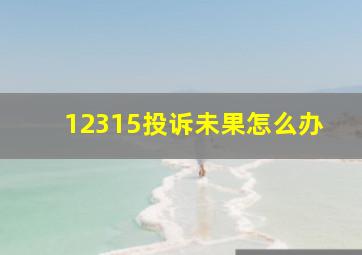 12315投诉未果怎么办