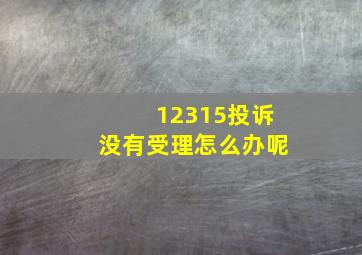 12315投诉没有受理怎么办呢