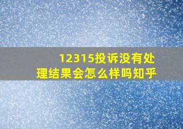 12315投诉没有处理结果会怎么样吗知乎