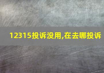 12315投诉没用,在去哪投诉